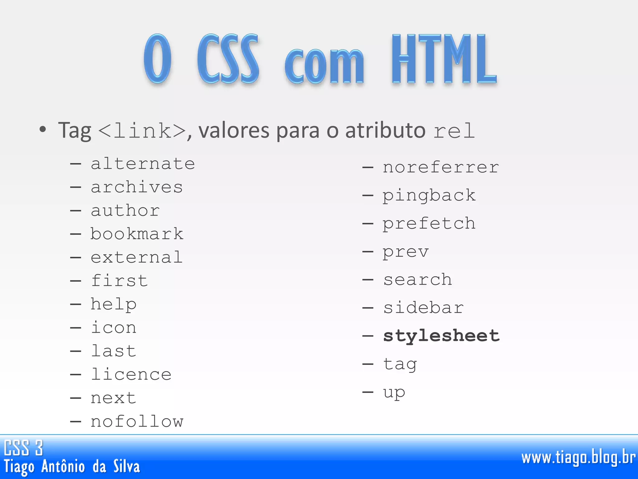 • Tag <link>, valores para o atributo rel
– alternate
– archives
– author
– bookmark
– external
– first
– help
– icon
– last
– licence
– next
– nofollow
– noreferrer
– pingback
– prefetch
– prev
– search
– sidebar
– stylesheet
– tag
– up
 