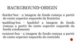 border-box - a imagem de fundo começa a partir
do canto superior esquerdo da fronteira
padding-box - (padrão) a imagem de fundo
começa a partir do canto superior esquerdo da
borda estofamento
content-box - a imagem de fundo começa a partir
do canto superior esquerdo do conteúdo
 