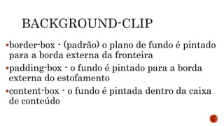 border-box - (padrão) o plano de fundo é pintado
para a borda externa da fronteira
padding-box - o fundo é pintado para a borda
externa do estofamento
content-box - o fundo é pintada dentro da caixa
de conteúdo
 