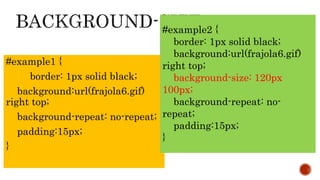 #example1 {
border: 1px solid black;
background:url(frajola6.gif)
right top;
background-repeat: no-repeat;
padding:15px;
}
#example2 {
border: 1px solid black;
background:url(frajola6.gif)
right top;
background-size: 120px
100px;
background-repeat: no-
repeat;
padding:15px;
}
 