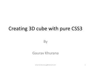 Creating 3D cube with pure CSS3
By
Gaurav Khurana
email at khurana.g@hotmail.com 1
 