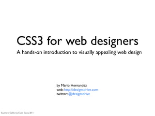 CSS3 for web designers
                A hands-on introduction to visually appealing web design




                                     by Mario Hernandez
                                     web: http://designsdrive.com
                                     twitter: @designsdrive




Southern California Code Camp 2011
 
