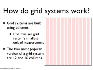 How do grid systems work?
    • Grid systems are built
           using columns
               •       Columns are grid
                       system’s smallest
                       unit of measurement

    • The two most popular
           version of a grid system
           are 12 and 16 columns

Example based on 960.gs (12 columns)
 