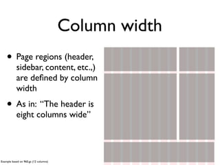 Column width
    • Page regions (header,
           sidebar, content, etc.,)
           are deﬁned by column
           width
    • As in: “The header is
           eight columns wide”




Example based on 960.gs (12 columns)
 