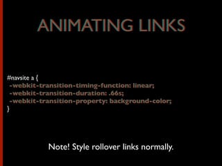 ANIMATING LINKS
#navsite a {
-webkit-transition-timing-function: linear;
-webkit-transition-duration: .66s;
-webkit-transition-property: background-color;
}
Note! Style rollover links normally.
-webkit-transition-timing-function: linear;
-webkit-transition-duration: .66s;
-webkit-transition-property: background-color;
ANIMATING LINKS
 