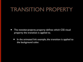 • The transition-property property deﬁnes which CSS visual
property the transition is applied to.
• In the animated link example, the transition is applied to
the background color.
TRANSITION PROPERTYTRANSITION PROPERTY
 