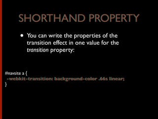 • You can write the properties of the
transition effect in one value for the
transition property:
#navsite a {
-webkit-transition: background-color .66s linear;
}
SHORTHAND PROPERTY
-webkit-transition: background-color .66s linear;
SHORTHAND PROPERTY
 