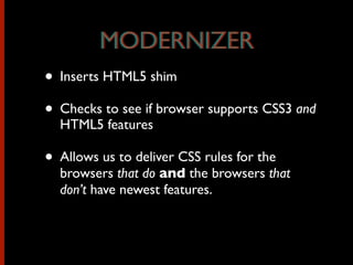 • Inserts HTML5 shim
• Checks to see if browser supports CSS3 and
HTML5 features
• Allows us to deliver CSS rules for the
browsers that do and the browsers that
don’t have newest features.
MODERNIZERMODERNIZER
 