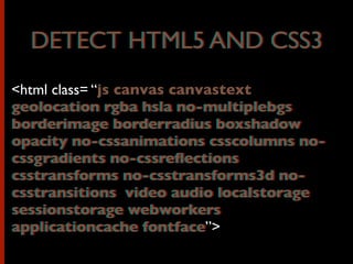 <html class= “js canvas canvastext
geolocation rgba hsla no-multiplebgs
borderimage borderradius boxshadow
opacity no-cssanimations csscolumns no-
cssgradients no-cssreﬂections
csstransforms no-csstransforms3d no-
csstransitions video audio localstorage
sessionstorage webworkers
applicationcache fontface”>
DETECT HTML5 AND CSS3
.js canvas canvastext
geolocation rgba hsla no-multiplebgs
borderimage borderradius boxshadow
opacity no-cssanimations csscolumns no-
cssgradients no-cssreﬂections
csstransforms no-csstransforms3d no-
csstransitions video audio localstorage
sessionstorage webworkers
applicationcache fontface
DETECT HTML5 AND CSS3
 
