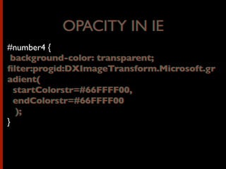 OPACITY IN IE
#number4 {
background-color: transparent;
ﬁlter:progid:DXImageTransform.Microsoft.gr
adient(
startColorstr=#66FFFF00,
endColorstr=#66FFFF00
);
}
background-color: transparent;
ﬁlter:progid:DXImageTransform.Microsoft.gr
adient(
startColorstr=#66FFFF00,
endColorstr=#66FFFF00
);
OPACITY IN IE
 
