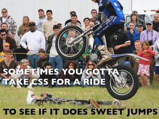 SOMETIMES YOU GOTTA
TAKE CSS FOR A RIDE
TO SEE IF IT DOES SWEET JUMPS
 