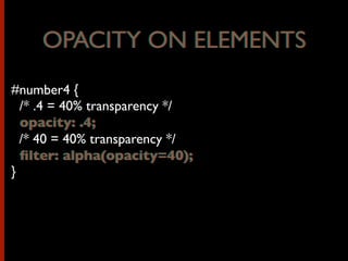 OPACITY ON ELEMENTS
#number4 {
/* .4 = 40% transparency */
opacity: .4;
/* 40 = 40% transparency */
ﬁlter: alpha(opacity=40);
}
OPACITY ON ELEMENTS
opacity: .4;
ﬁlter: alpha(opacity=40);
 
