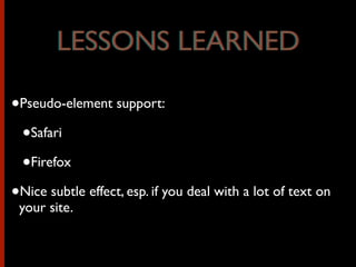 •Pseudo-element support:
•Safari
•Firefox
•Nice subtle effect, esp. if you deal with a lot of text on
your site.
LESSONS LEARNEDLESSONS LEARNED
 