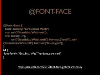 @FONT-FACE
@font-face {
font-family: 'Graublau Web';
src: url('GraublauWeb.eot');
src: local('☺'),
url('GraublauWeb.woff') format('woff'), url
('GraublauWeb.ttf') format('truetype');
}
h1 {
font-family:“Graublau Web”,Verdana, sans-serif;
}
http://paulirish.com/2010/font-face-gotchas/#smiley
@FONT-FACE
@font-face {
font-family: 'Graublau Web';
src: url('GraublauWeb.eot');
src: local('☺'),
url('GraublauWeb.woff') format('woff'), url
('GraublauWeb.ttf') format('truetype');
}
 