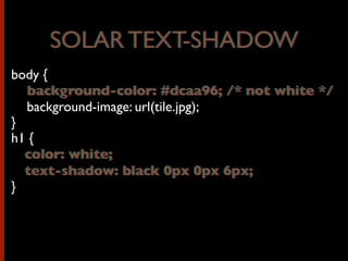 body {
	

 background-color: #dcaa96; /* not white */
	

 background-image: url(tile.jpg);
}
h1 {
color: white;
text-shadow: black 0px 0px 6px;
}
SOLAR TEXT-SHADOWSOLAR TEXT-SHADOW
	

 background-color: #dcaa96; /* not white */
color: white;
text-shadow: black 0px 0px 6px;
 