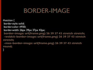 #section {
border-style: solid;
border-color: #930;
border-width: 26px 39px 37px 43px;
border-image: url(frame.png) 26 39 37 43 stretch stretch;
-webkit-border-image: url(frame.png) 26 39 37 43 stretch
stretch;
-moz-border-image: url(frame.png) 26 39 37 43 stretch
round;
}
BORDER-IMAGEBORDER-IMAGE
border-image: url(frame.png) 26 39 37 43 stretch stretch;
-webkit-border-image: url(frame.png) 26 39 37 43 stretch
stretch;
-moz-border-image: url(frame.png) 26 39 37 43 stretch
round;
 