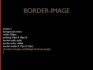 button {
background: none;
width: 250px;
padding: 10px 0 10px 0;
border-style: solid;
border-color: #666;
border-width: 0 17px 0 17px;
border-image: url(bkgd-button.png);
}
BORDER-IMAGEBORDER-IMAGE
border-image: url(bkgd-button.png);
 