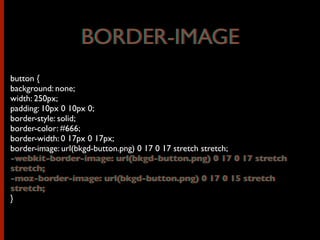 button {
background: none;
width: 250px;
padding: 10px 0 10px 0;
border-style: solid;
border-color: #666;
border-width: 0 17px 0 17px;
border-image: url(bkgd-button.png) 0 17 0 17 stretch stretch;
-webkit-border-image: url(bkgd-button.png) 0 17 0 17 stretch
stretch;
-moz-border-image: url(bkgd-button.png) 0 17 0 15 stretch
stretch;
}
BORDER-IMAGEBORDER-IMAGE
-webkit-border-image: url(bkgd-button.png) 0 17 0 17 stretch
stretch;
-moz-border-image: url(bkgd-button.png) 0 17 0 15 stretch
stretch;
 
