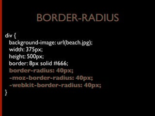 div {
background-image: url(beach.jpg);
width: 375px;
height: 500px;
border: 8px solid #666;
border-radius: 40px;
-moz-border-radius: 40px;
-webkit-border-radius: 40px;
}
BORDER-RADIUSBORDER-RADIUS
border-radius: 40px;
-moz-border-radius: 40px;
-webkit-border-radius: 40px;
 