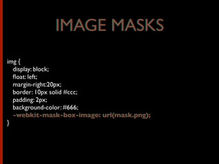 IMAGE MASKS
img {
display: block;
ﬂoat: left;
margin-right:20px;
border: 10px solid #ccc;
padding: 2px;
background-color: #666;
-webkit-mask-box-image: url(mask.png);
}
IMAGE MASKS
-webkit-mask-box-image: url(mask.png);
 