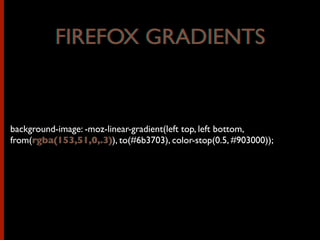 background-image: -moz-linear-gradient(left top, left bottom,
from(rgba(153,51,0,.3)), to(#6b3703), color-stop(0.5, #903000));
FIREFOX GRADIENTSFIREFOX GRADIENTS
rgba(153,51,0,.3)
 