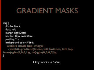 img {
display: block;
ﬂoat: left;
margin-right:20px;
border: 10px solid #ccc;
padding: 2px;
background-color: #666;
-webkit-mask-box-image:
-webkit-gradient(linear, left bottom, left top,
from(rgba(0,0,0,1)), to(rgba(0,0,0,0)));
}
GRADIENT MASKS
Only works in Safari.
GRADIENT MASKS
-webkit-mask-box-image:
-webkit-gradient(linear, left bottom, left top,
from(rgba(0,0,0,1)), to(rgba(0,0,0,0)));
 