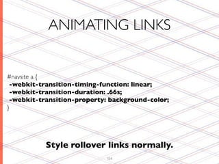 ANIMATING LINKS


#navsite a {
 -webkit-transition-timing-function: linear;
 -webkit-transition-duration: .66s;
 -webkit-transition-property: background-color;
}




           Style rollover links normally.
                            104
 