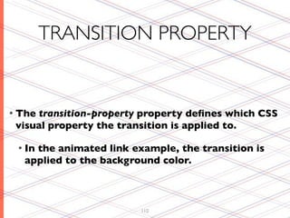 TRANSITION PROPERTY


• The transition-property property deﬁnes which CSS
 visual property the transition is applied to.

 • In
    the animated link example, the transition is
  applied to the background color.



                        110
 