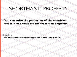 SHORTHAND PROPERTY

• You can write the properties of the transition
 effect in one value for the transition property:



#navsite a {
 -webkit-transition: background-color .66s linear;
}




                              111
 