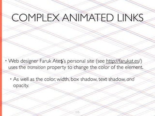 COMPLEX ANIMATED LINKS


• Web  designer Faruk Ateş’s personal site (see http://farukat.es/)
 uses the transition property to change the color of the element.

 • As well as the color, width, box shadow, text shadow, and
   opacity.



                                 115
 