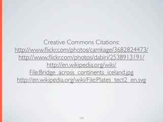 Creative Commons Citations:
http://www.ﬂickr.com/photos/camkage/3682824473/
 http://www.ﬂickr.com/photos/dabiri/2538913191/
               http://en.wikipedia.org/wiki/
       File:Bridge_across_continents_iceland.jpg
 http://en.wikipedia.org/wiki/File:Plates_tect2_en.svg




                          126
 