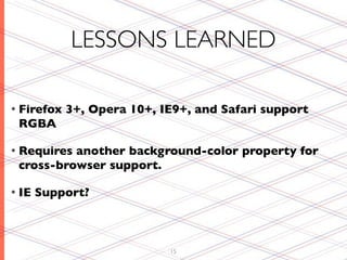 LESSONS LEARNED

• Firefox   3+, Opera 10+, IE9+, and Safari support
 RGBA

• Requiresanother background-color property for
 cross-browser support.

• IE   Support?



                            15
 