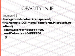 OPACITY IN IE
#number4 {
 background-color: transparent;
ﬁlter:progid:DXImageTransform.Microsoft.gr
adient(
  startColorstr=#66FFFF00,
  endColorstr=#66FFFF00
   );
}



                    16
 