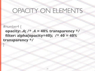 OPACITY ON ELEMENTS

#number4 {
  opacity: .4; /* .4 = 40% transparency */
  ﬁlter: alpha(opacity=40); /* 40 = 40%
transparency */
}




                       20
 