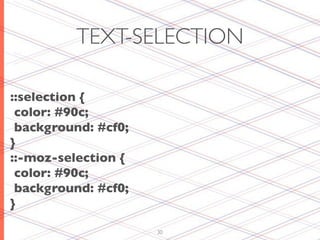 TEXT-SELECTION

::selection {
 color: #90c;
 background: #cf0;
}
::-moz-selection {
 color: #90c;
 background: #cf0;
}

                     30
 