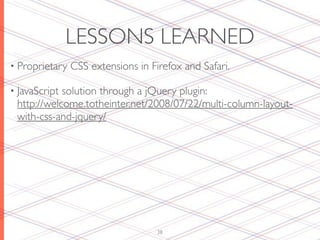LESSONS LEARNED
• Proprietary   CSS extensions in Firefox and Safari.

• JavaScriptsolution through a jQuery plugin:
 http://welcome.totheinter.net/2008/07/22/multi-column-layout-
 with-css-and-jquery/




                                    38
 