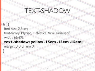TEXT-SHADOW
h1 {
 font-size: 2.5em;
 font-family: Myriad, Helvetica, Arial, sans-serif;
 width: 66.6%;
 text-shadow: yellow .15em .15em .15em;
 margin: 0 0 0.1em 0;
}



                           49
 