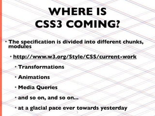 WHERE IS
             CSS3 COMING?
• The
    speciﬁcation is divided into different chunks,
 modules
 • http://www.w3.org/Style/CSS/current-work

   • Transformations

   • Animations

   • Media   Queries
   • and   so on, and so on...
   • at   a glacial pace ever towards yesterday
                             5
 