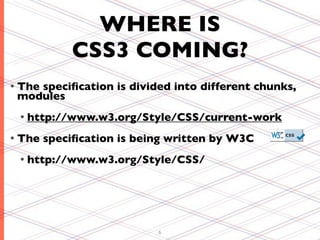 WHERE IS
            CSS3 COMING?
• The
    speciﬁcation is divided into different chunks,
 modules
 • http://www.w3.org/Style/CSS/current-work

• The   speciﬁcation is being written by W3C
 • http://www.w3.org/Style/CSS/




                           6
 