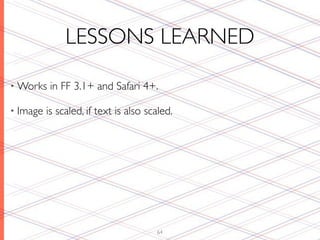 LESSONS LEARNED

• Works    in FF 3.1+ and Safari 4+.

• Image   is scaled, if text is also scaled.




                                       64
 