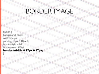 BORDER-IMAGE

button {
background: none;
width: 250px;
padding: 10px 0 10px 0;
border-style: solid;
border-color: #666;
border-width: 0 17px 0 17px;
}




                               67
 
