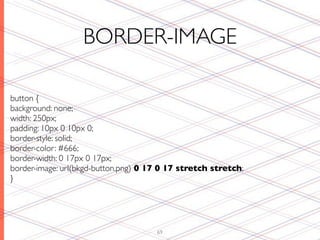 BORDER-IMAGE

button {
background: none;
width: 250px;
padding: 10px 0 10px 0;
border-style: solid;
border-color: #666;
border-width: 0 17px 0 17px;
border-image: url(bkgd-button.png) 0 17 0 17 stretch stretch;
}




                                      69
 
