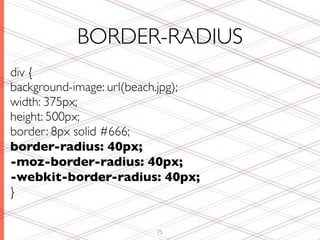 BORDER-RADIUS
div {
background-image: url(beach.jpg);
width: 375px;
height: 500px;
border: 8px solid #666;
border-radius: 40px;
-moz-border-radius: 40px;
-webkit-border-radius: 40px;
}

                         75
 