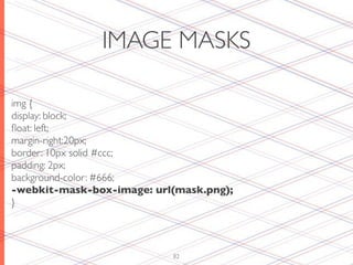 IMAGE MASKS

img {
display: block;
ﬂoat: left;
margin-right:20px;
border: 10px solid #ccc;
padding: 2px;
background-color: #666;
-webkit-mask-box-image: url(mask.png);
}



                           82
 