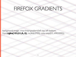 FIREFOX GRADIENTS


background-image: -moz-linear-gradient(left top, left bottom,
from(rgba(153,51,0,.3)), to(#6b3703), color-stop(0.5, #903000));




                                   93
 