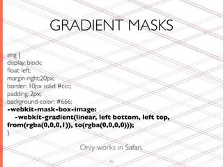 GRADIENT MASKS
img {
display: block;
ﬂoat: left;
margin-right:20px;
border: 10px solid #ccc;
padding: 2px;
background-color: #666;
-webkit-mask-box-image:
   -webkit-gradient(linear, left bottom, left top,
from(rgba(0,0,0,1)), to(rgba(0,0,0,0)));
}

                      Only works in Safari.
                               96
 