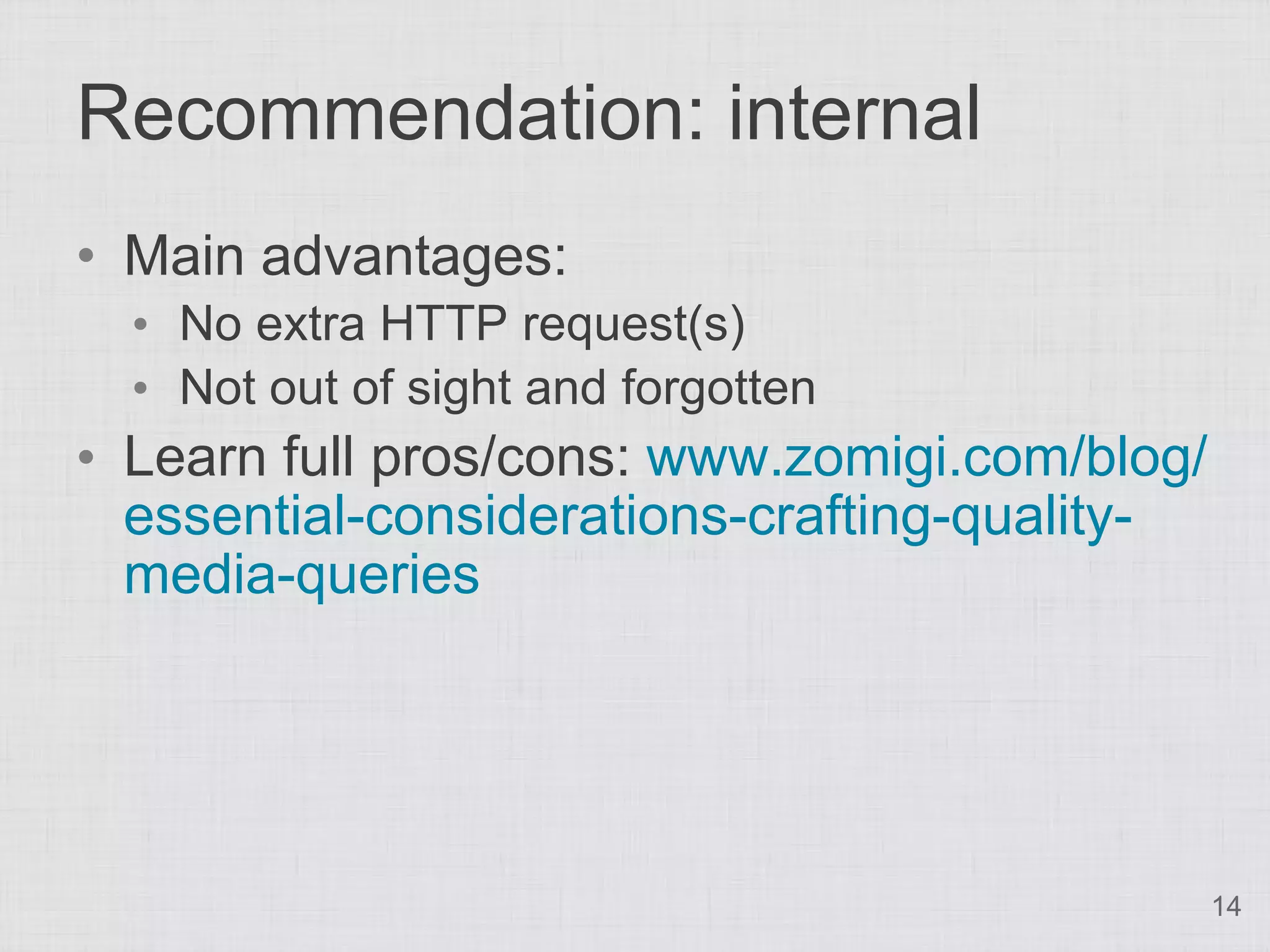 Recommendation: internal • Main advantages: • No extra HTTP request(s) • Not out of sight and forgotten • Learn full pros/cons: www.zomigi.com/blog/ essential-considerations-crafting-quality- media-queries 14 