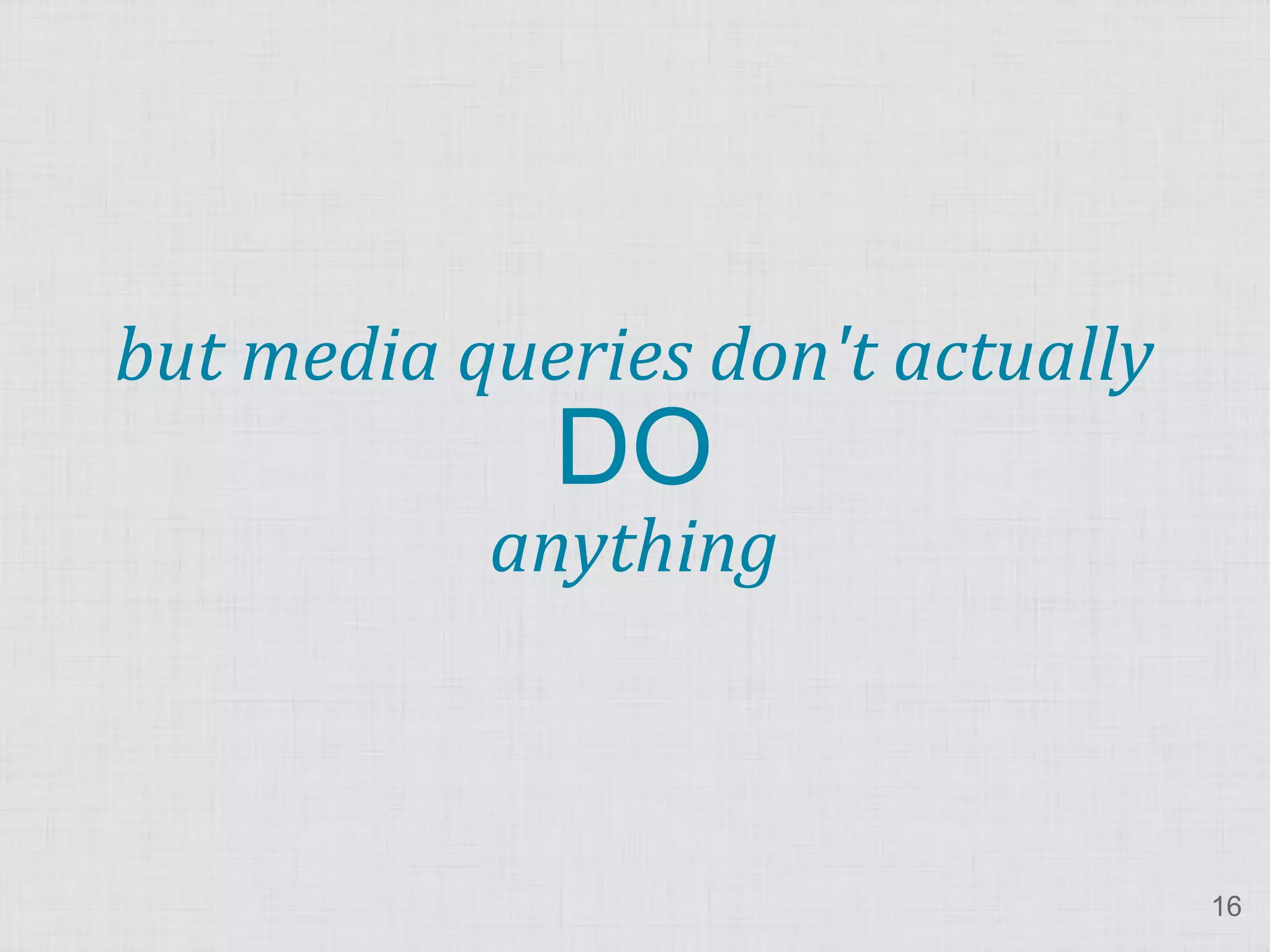 but media queries don't actually DO anything 16 