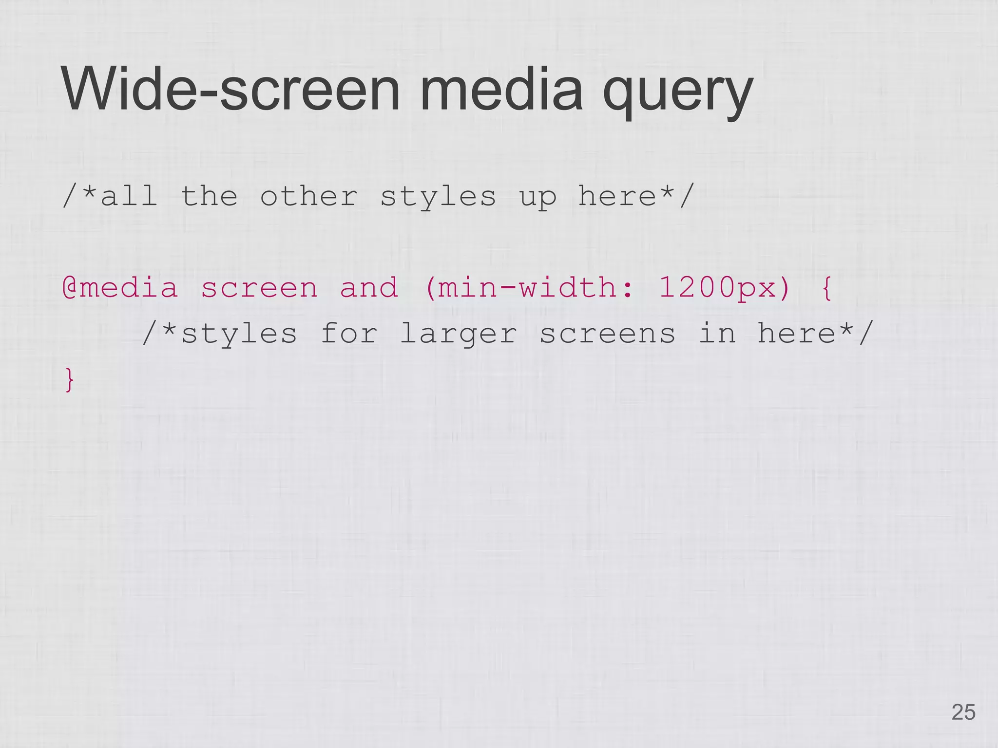Wide-screen media query /*all the other styles up here*/ @media screen and (min-width: 1200px) { /*styles for larger screens in here*/ } 25 