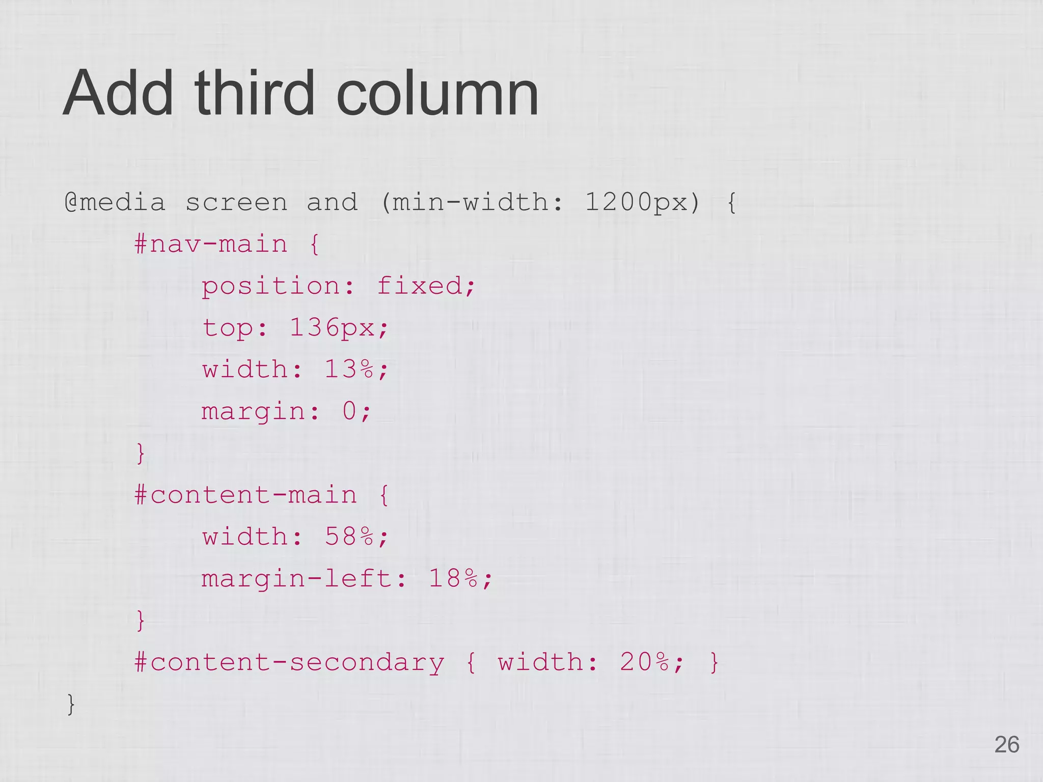 Add third column @media screen and (min-width: 1200px) { #nav-main { position: fixed; top: 136px; width: 13%; margin: 0; } #content-main { width: 58%; margin-left: 18%; } #content-secondary { width: 20%; } } 26 